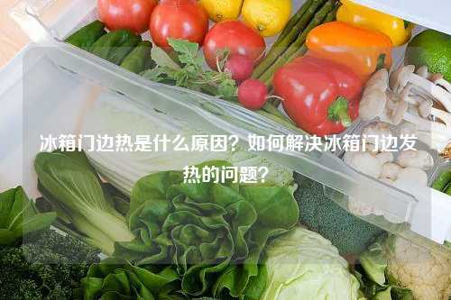  冰箱门边热是什么原因？如何解决冰箱门边发热的问题？