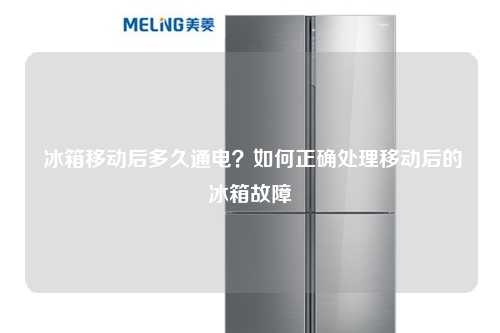  冰箱移动后多久通电？如何正确处理移动后的冰箱故障
