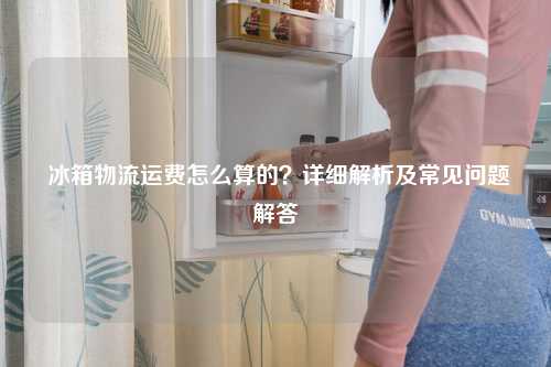  冰箱物流运费怎么算的？详细解析及常见问题解答
