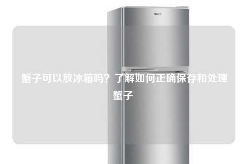  蟹子可以放冰箱吗？了解如何正确保存和处理蟹子