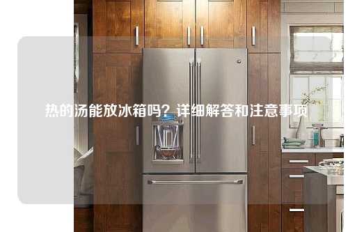  热的汤能放冰箱吗？详细解答和注意事项
