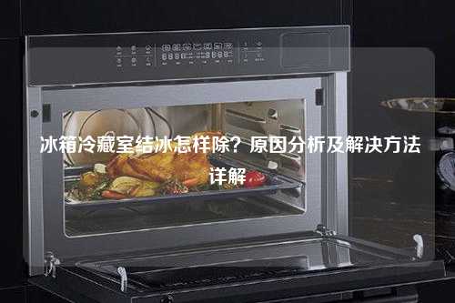  冰箱冷藏室结冰怎样除？原因分析及解决方法详解