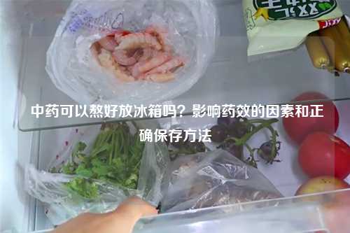  中药可以熬好放冰箱吗？影响药效的因素和正确保存方法