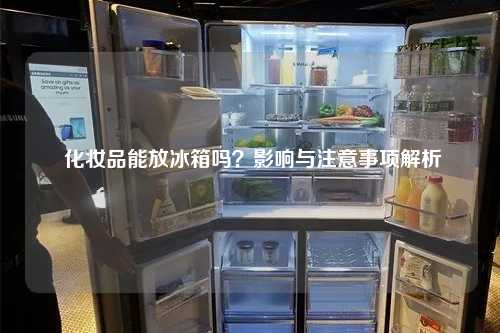  化妆品能放冰箱吗？影响与注意事项解析