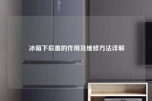  冰箱下后盖的作用及维修方法详解