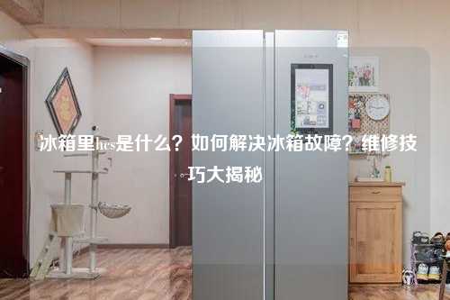  冰箱里hcs是什么？如何解决冰箱故障？维修技巧大揭秘