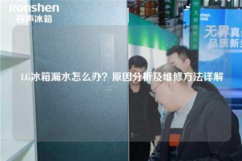  LG冰箱漏水怎么办？原因分析及维修方法详解