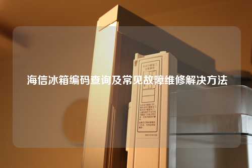  海信冰箱编码查询及常见故障维修解决方法