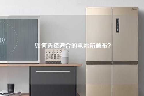  如何选择适合的电冰箱盖布？