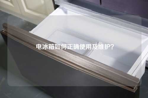  电冰箱如何正确使用及维护？