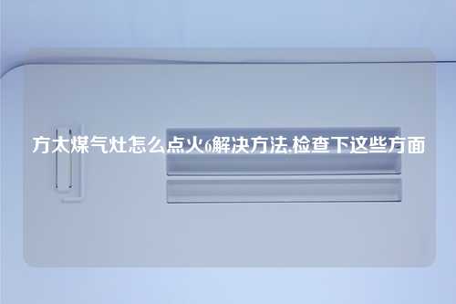 方太煤气灶怎么点火6解决方法,检查下这些方面